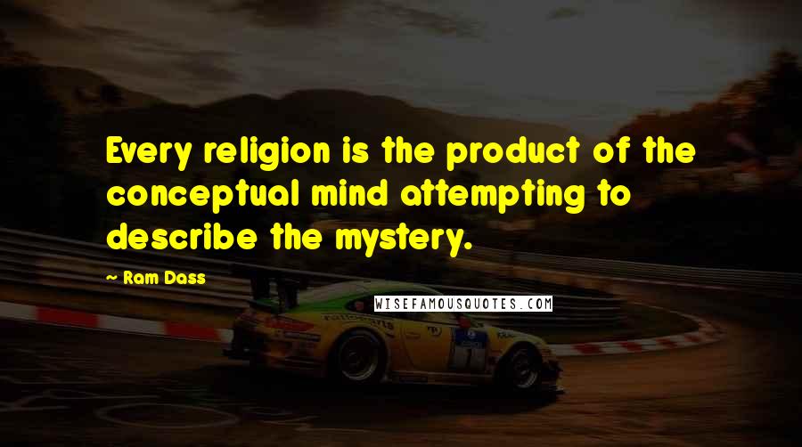 Ram Dass Quotes: Every religion is the product of the conceptual mind attempting to describe the mystery.