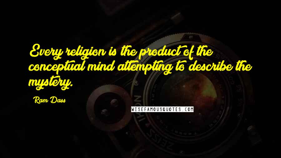 Ram Dass Quotes: Every religion is the product of the conceptual mind attempting to describe the mystery.