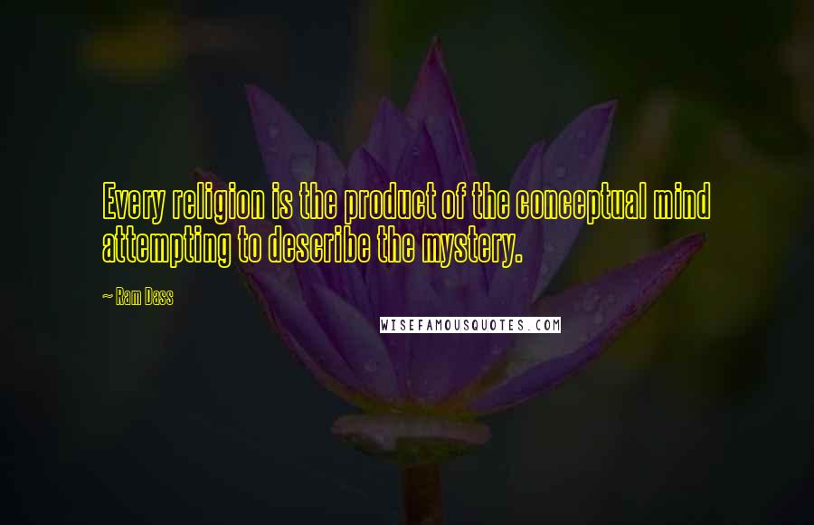 Ram Dass Quotes: Every religion is the product of the conceptual mind attempting to describe the mystery.