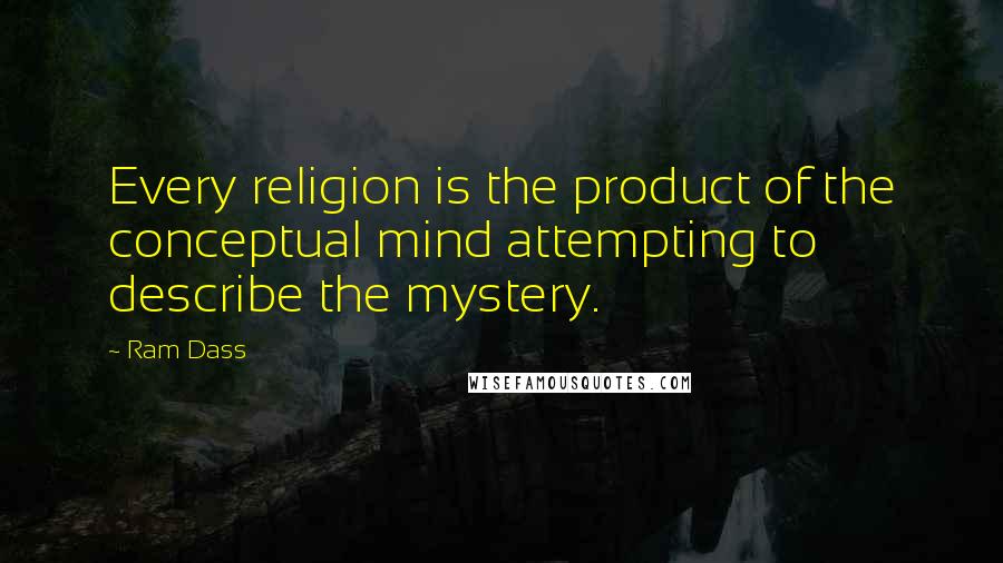 Ram Dass Quotes: Every religion is the product of the conceptual mind attempting to describe the mystery.