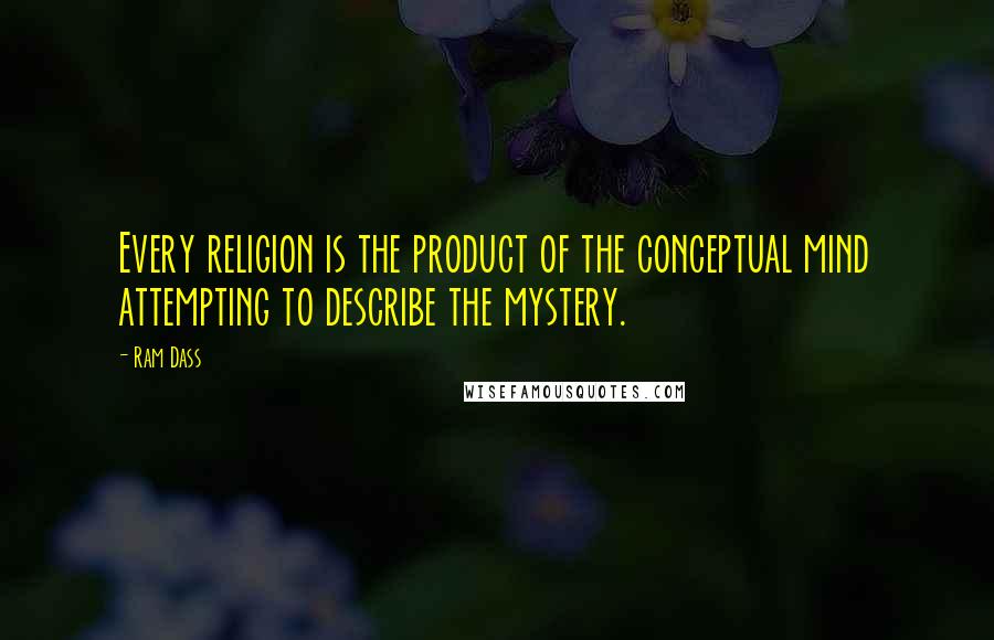 Ram Dass Quotes: Every religion is the product of the conceptual mind attempting to describe the mystery.