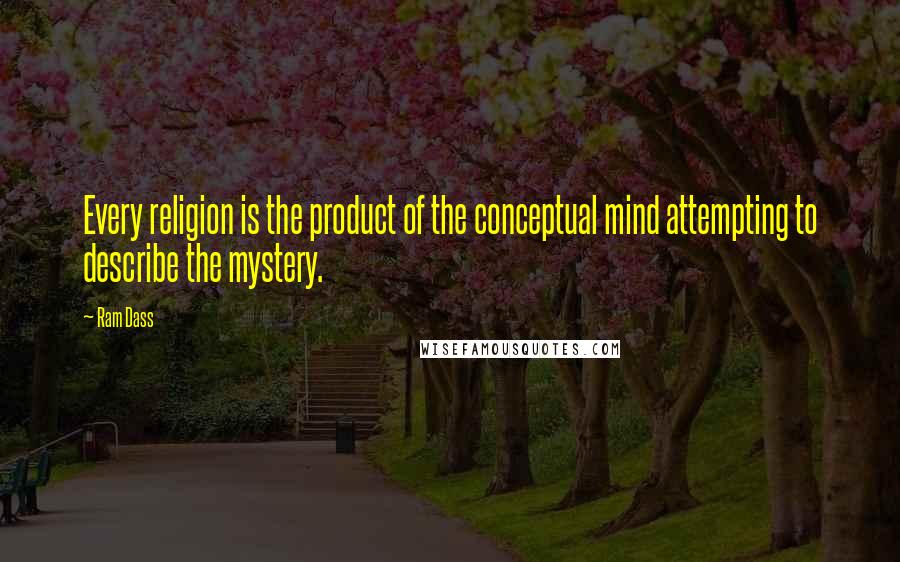 Ram Dass Quotes: Every religion is the product of the conceptual mind attempting to describe the mystery.
