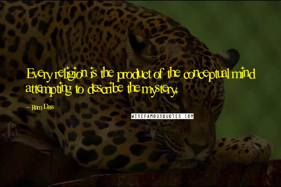 Ram Dass Quotes: Every religion is the product of the conceptual mind attempting to describe the mystery.