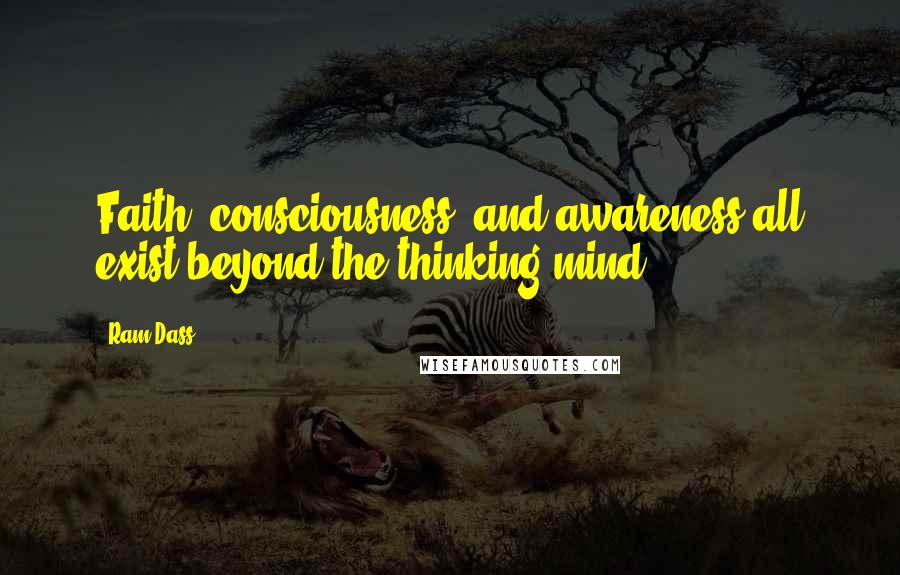 Ram Dass Quotes: Faith, consciousness, and awareness all exist beyond the thinking mind.