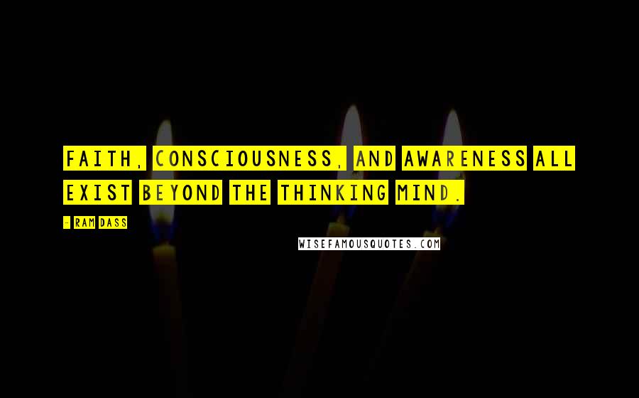 Ram Dass Quotes: Faith, consciousness, and awareness all exist beyond the thinking mind.