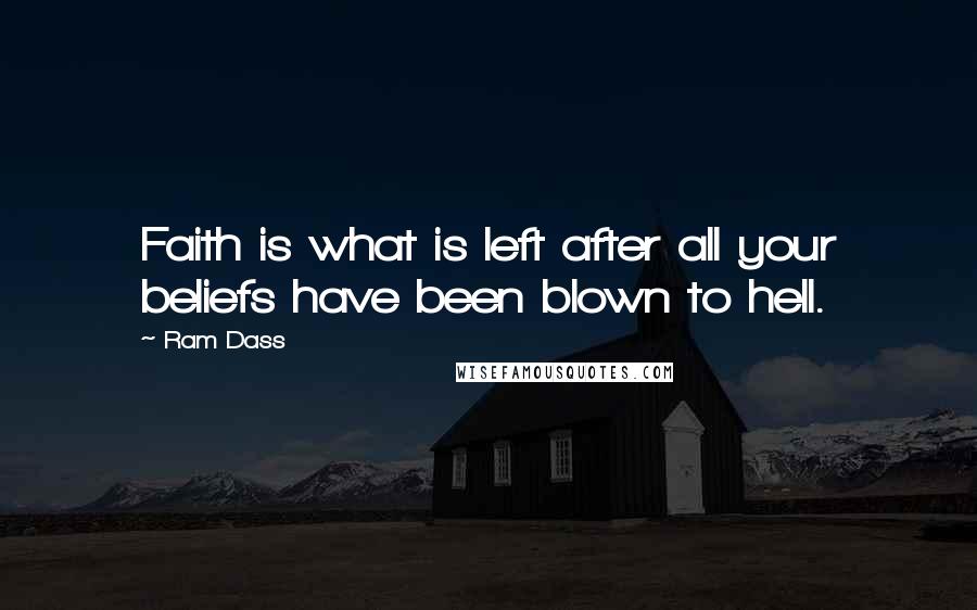 Ram Dass Quotes: Faith is what is left after all your beliefs have been blown to hell.