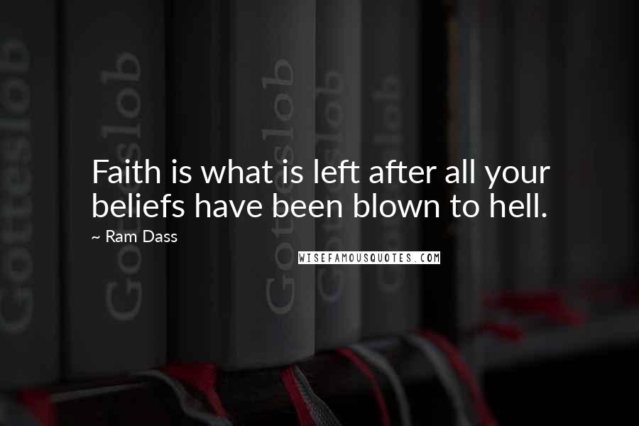 Ram Dass Quotes: Faith is what is left after all your beliefs have been blown to hell.