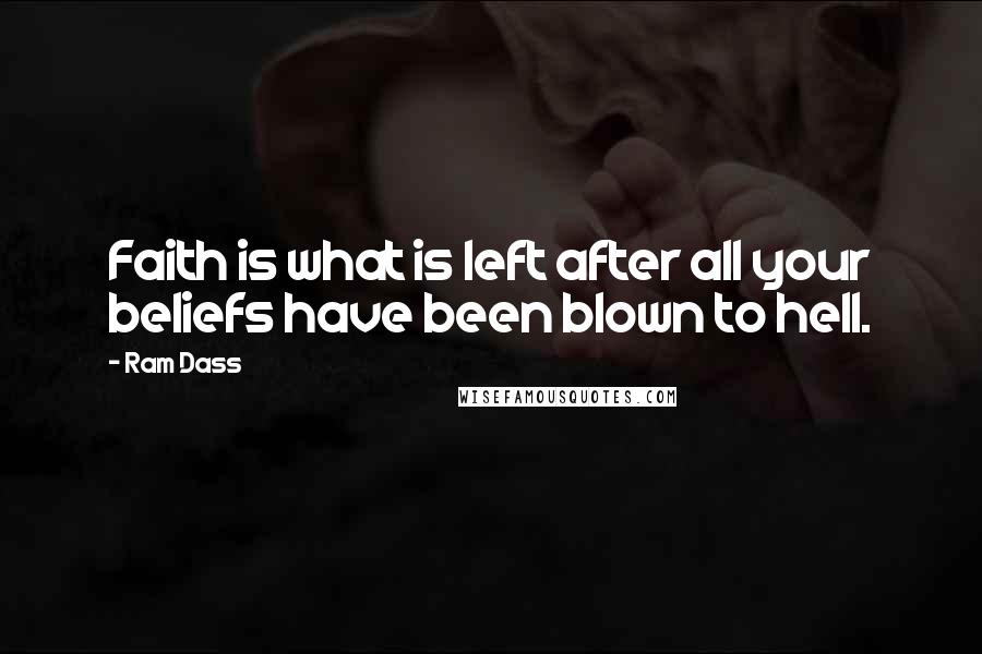 Ram Dass Quotes: Faith is what is left after all your beliefs have been blown to hell.