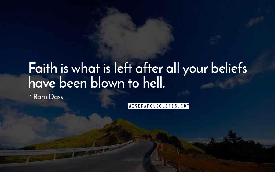 Ram Dass Quotes: Faith is what is left after all your beliefs have been blown to hell.