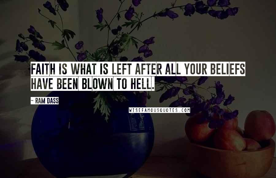 Ram Dass Quotes: Faith is what is left after all your beliefs have been blown to hell.