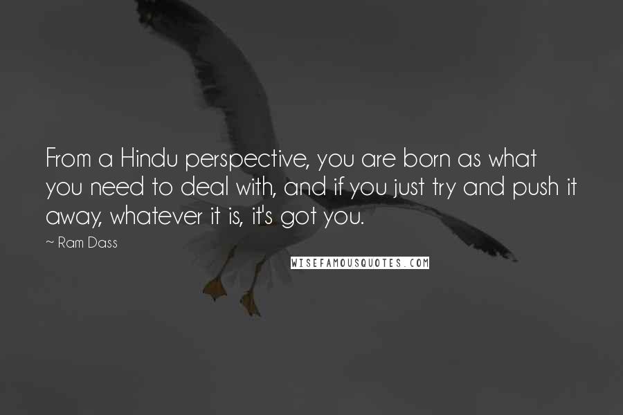 Ram Dass Quotes: From a Hindu perspective, you are born as what you need to deal with, and if you just try and push it away, whatever it is, it's got you.