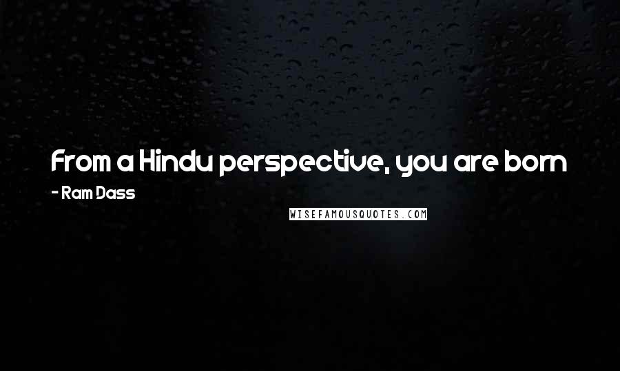 Ram Dass Quotes: From a Hindu perspective, you are born as what you need to deal with, and if you just try and push it away, whatever it is, it's got you.