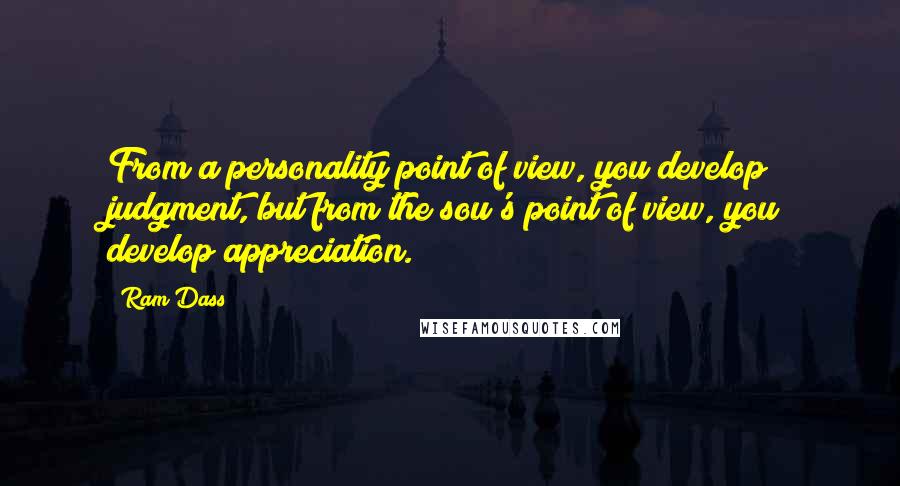 Ram Dass Quotes: From a personality point of view, you develop judgment, but from the sou's point of view, you develop appreciation.