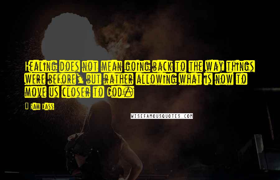 Ram Dass Quotes: Healing does not mean going back to the way things were before, but rather allowing what is now to move us closer to God.