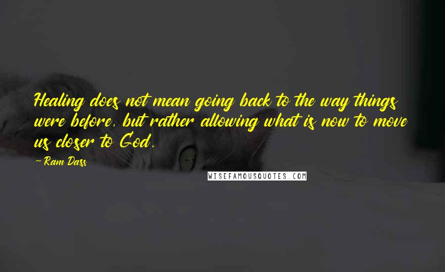 Ram Dass Quotes: Healing does not mean going back to the way things were before, but rather allowing what is now to move us closer to God.