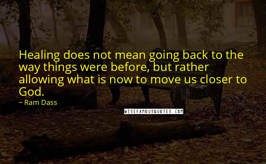 Ram Dass Quotes: Healing does not mean going back to the way things were before, but rather allowing what is now to move us closer to God.