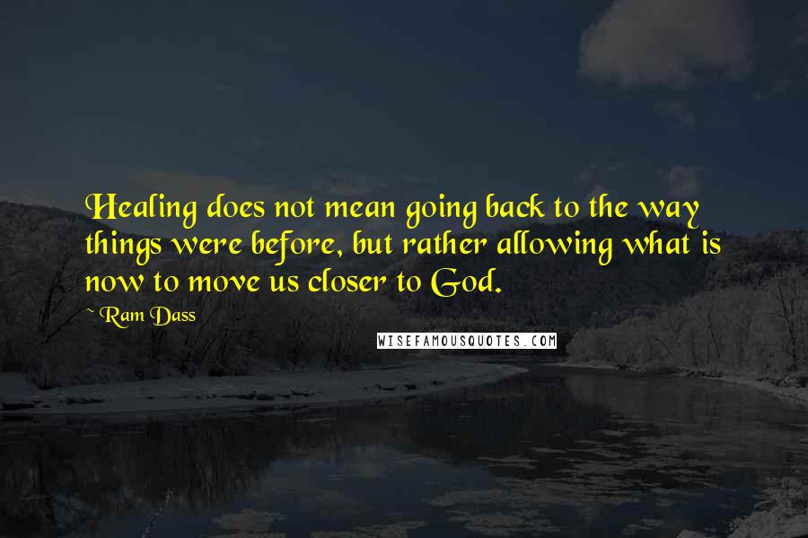Ram Dass Quotes: Healing does not mean going back to the way things were before, but rather allowing what is now to move us closer to God.