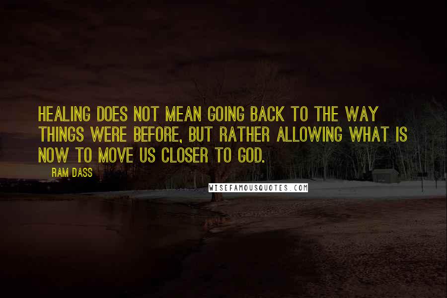 Ram Dass Quotes: Healing does not mean going back to the way things were before, but rather allowing what is now to move us closer to God.