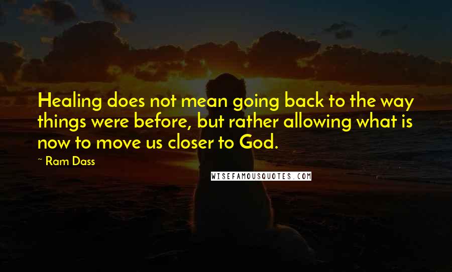 Ram Dass Quotes: Healing does not mean going back to the way things were before, but rather allowing what is now to move us closer to God.
