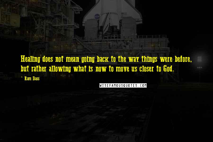 Ram Dass Quotes: Healing does not mean going back to the way things were before, but rather allowing what is now to move us closer to God.