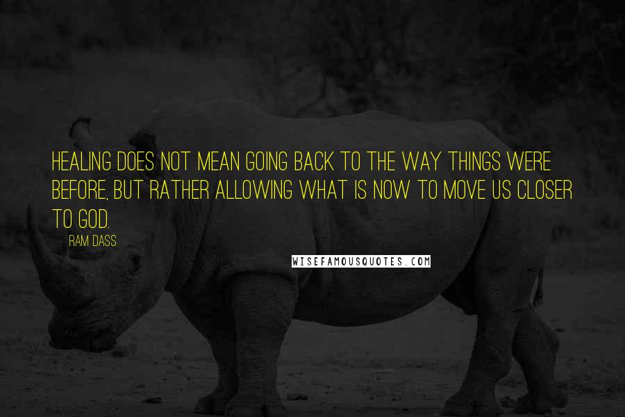 Ram Dass Quotes: Healing does not mean going back to the way things were before, but rather allowing what is now to move us closer to God.
