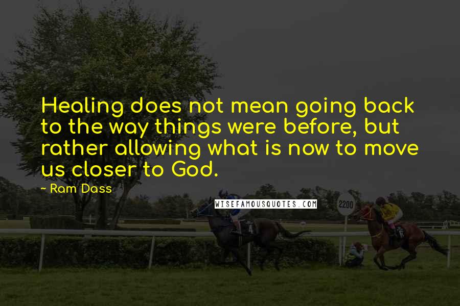 Ram Dass Quotes: Healing does not mean going back to the way things were before, but rather allowing what is now to move us closer to God.