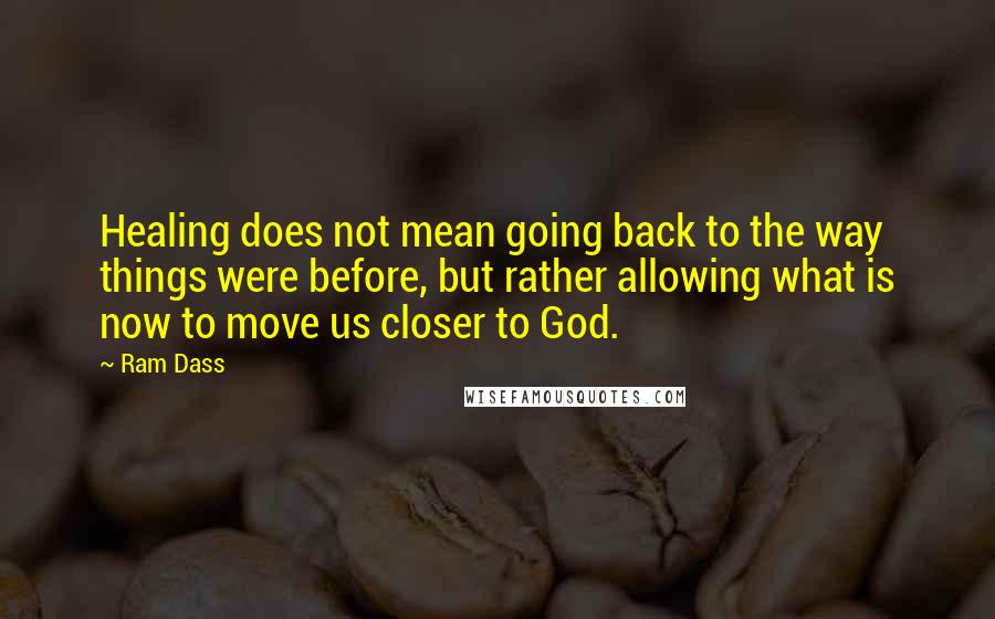 Ram Dass Quotes: Healing does not mean going back to the way things were before, but rather allowing what is now to move us closer to God.