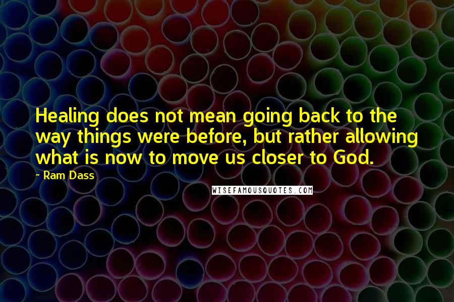 Ram Dass Quotes: Healing does not mean going back to the way things were before, but rather allowing what is now to move us closer to God.