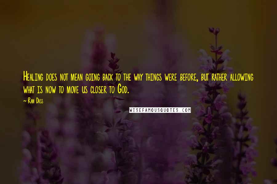Ram Dass Quotes: Healing does not mean going back to the way things were before, but rather allowing what is now to move us closer to God.