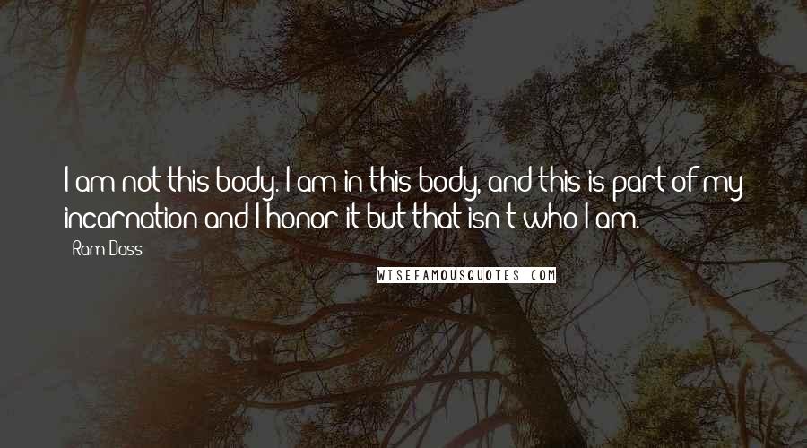 Ram Dass Quotes: I am not this body. I am in this body, and this is part of my incarnation and I honor it but that isn't who I am.