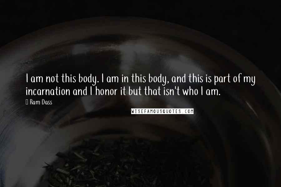 Ram Dass Quotes: I am not this body. I am in this body, and this is part of my incarnation and I honor it but that isn't who I am.