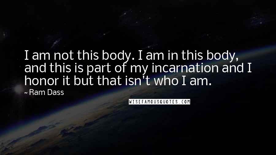 Ram Dass Quotes: I am not this body. I am in this body, and this is part of my incarnation and I honor it but that isn't who I am.