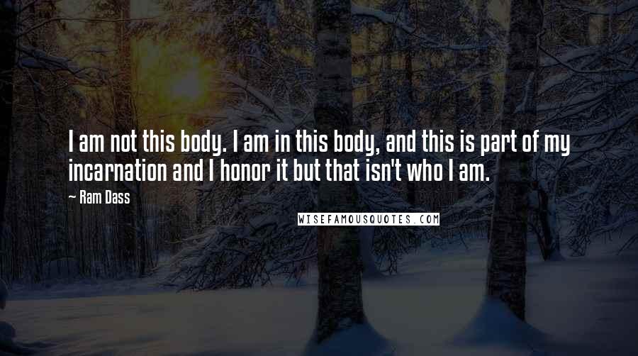 Ram Dass Quotes: I am not this body. I am in this body, and this is part of my incarnation and I honor it but that isn't who I am.