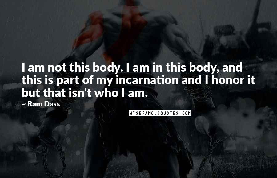 Ram Dass Quotes: I am not this body. I am in this body, and this is part of my incarnation and I honor it but that isn't who I am.