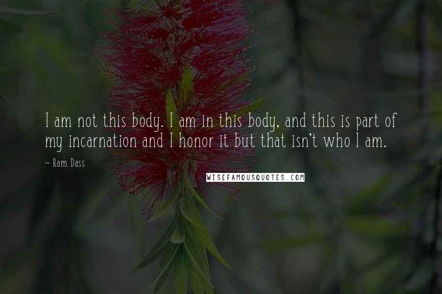 Ram Dass Quotes: I am not this body. I am in this body, and this is part of my incarnation and I honor it but that isn't who I am.