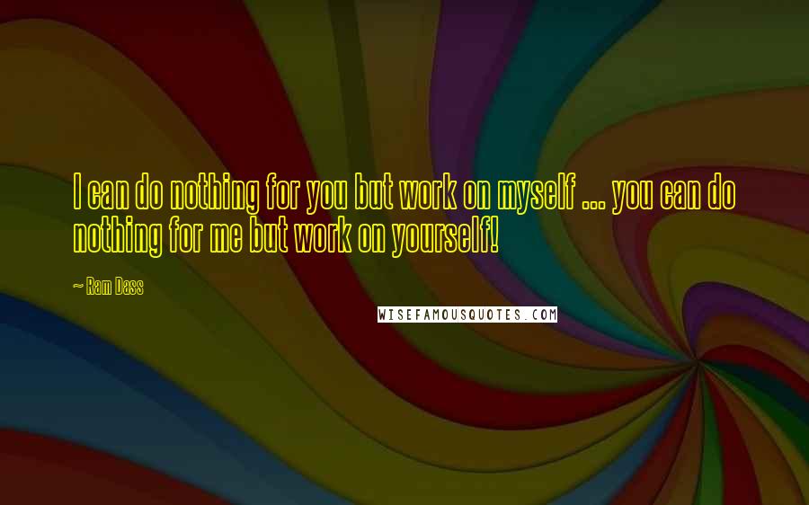 Ram Dass Quotes: I can do nothing for you but work on myself ... you can do nothing for me but work on yourself!