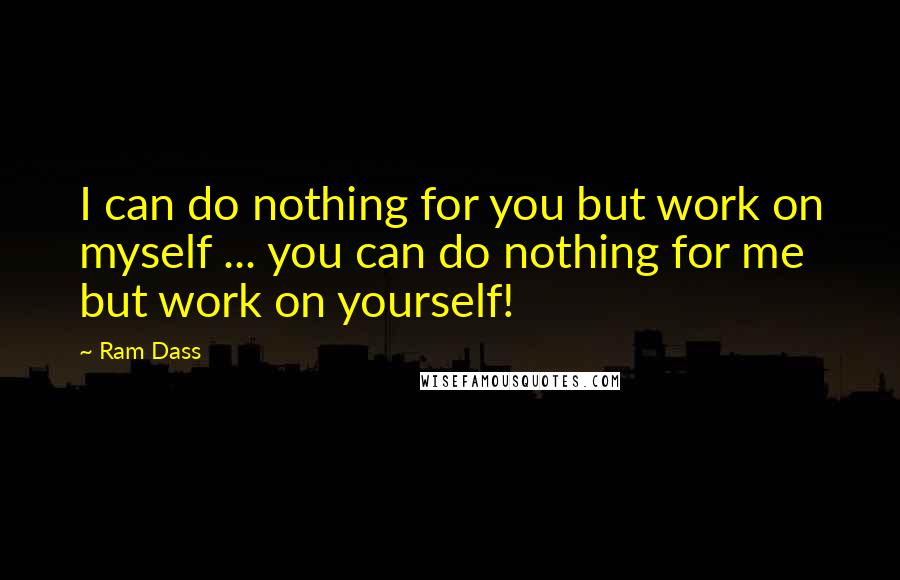 Ram Dass Quotes: I can do nothing for you but work on myself ... you can do nothing for me but work on yourself!