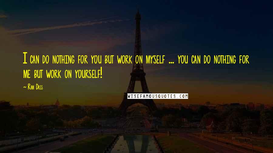 Ram Dass Quotes: I can do nothing for you but work on myself ... you can do nothing for me but work on yourself!