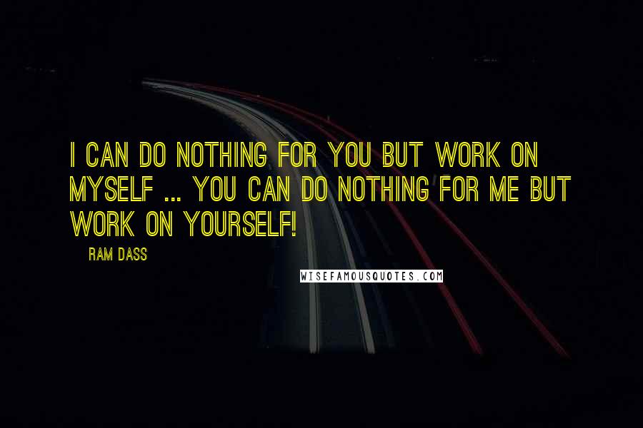 Ram Dass Quotes: I can do nothing for you but work on myself ... you can do nothing for me but work on yourself!