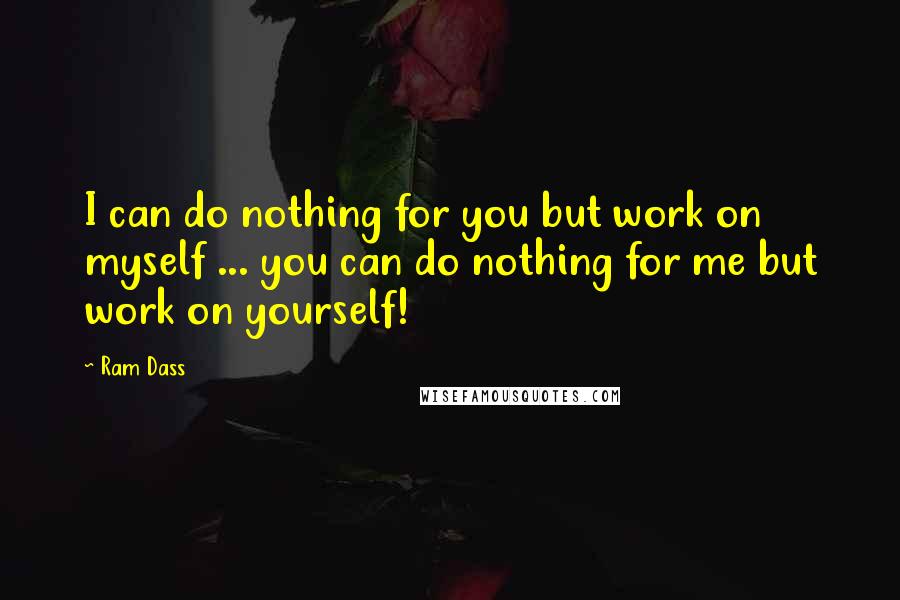 Ram Dass Quotes: I can do nothing for you but work on myself ... you can do nothing for me but work on yourself!