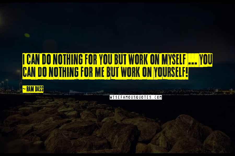 Ram Dass Quotes: I can do nothing for you but work on myself ... you can do nothing for me but work on yourself!