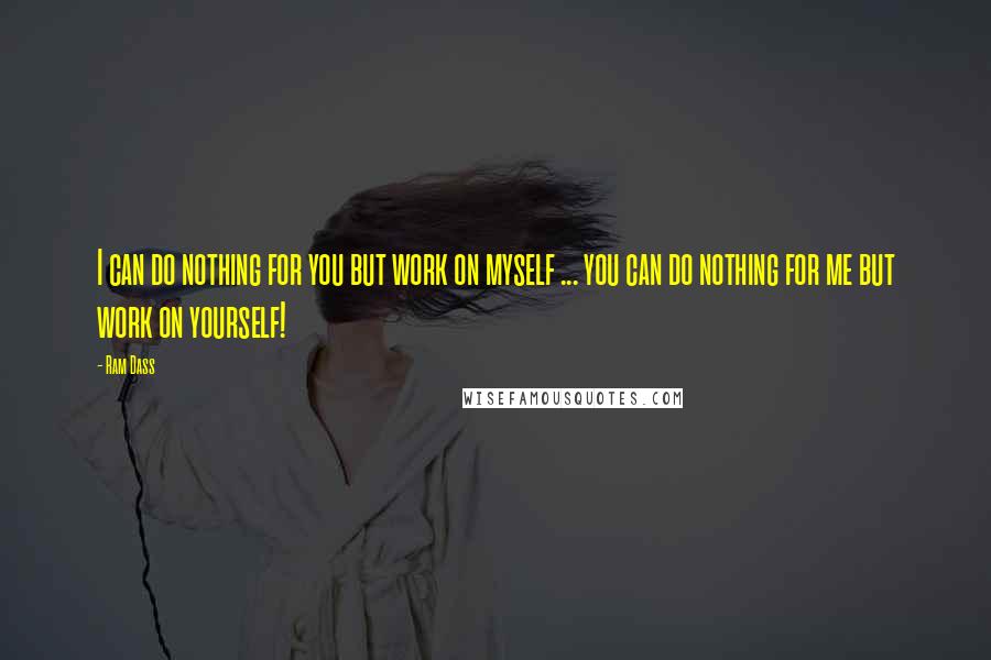 Ram Dass Quotes: I can do nothing for you but work on myself ... you can do nothing for me but work on yourself!