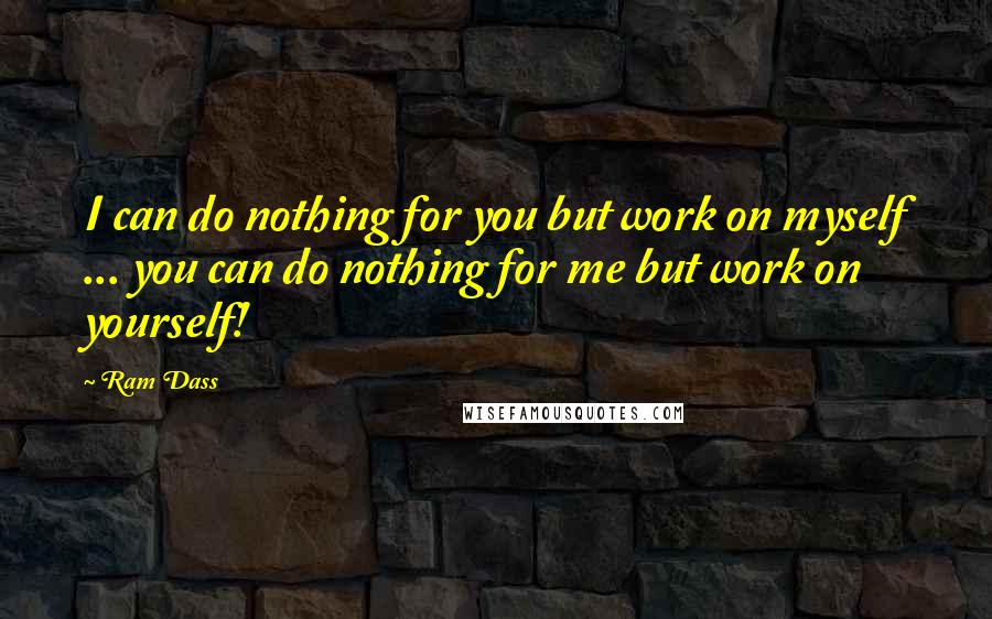 Ram Dass Quotes: I can do nothing for you but work on myself ... you can do nothing for me but work on yourself!