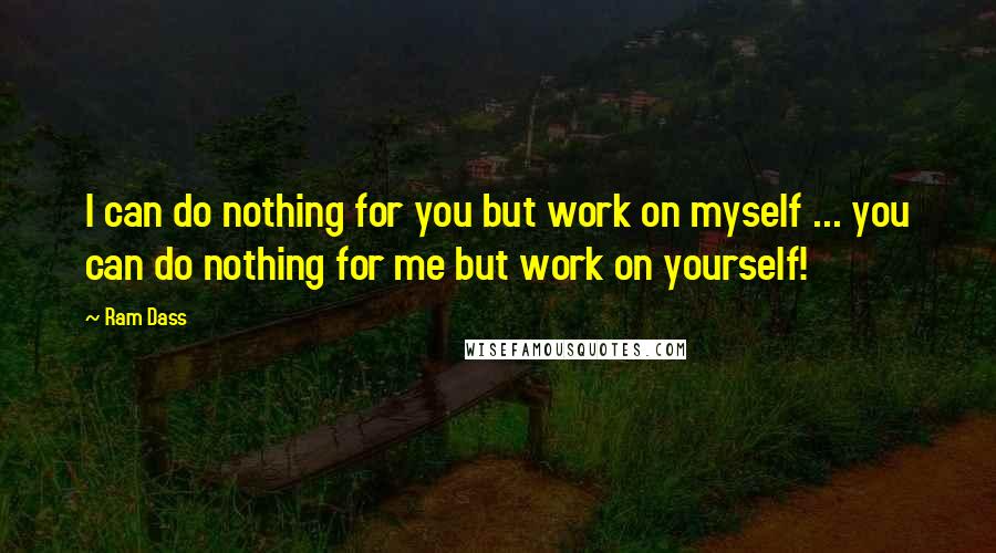 Ram Dass Quotes: I can do nothing for you but work on myself ... you can do nothing for me but work on yourself!