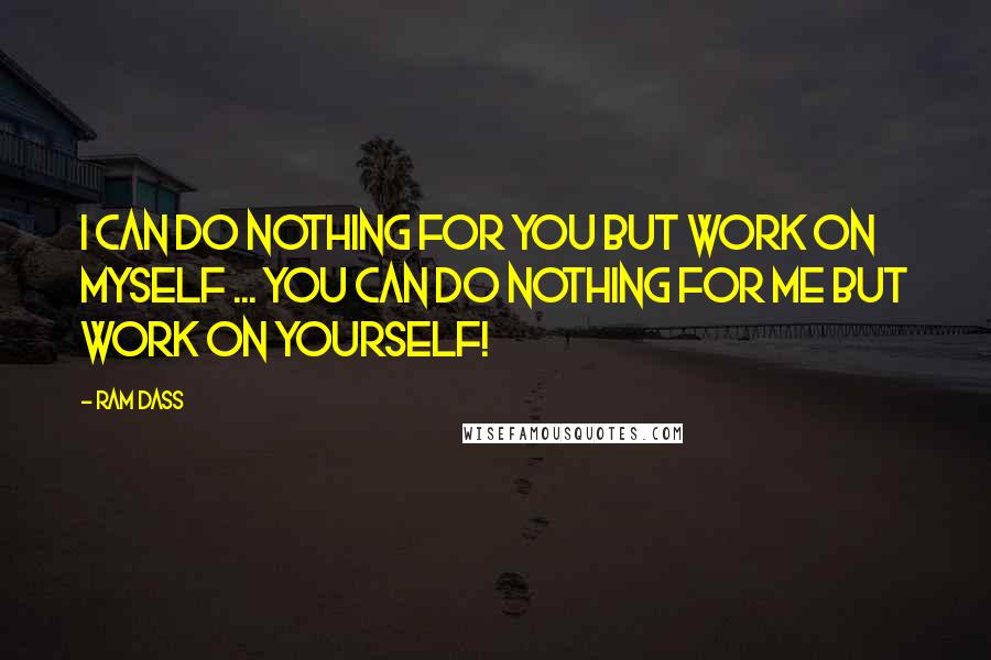 Ram Dass Quotes: I can do nothing for you but work on myself ... you can do nothing for me but work on yourself!