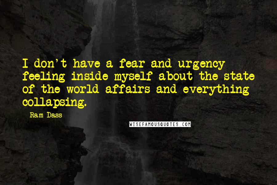 Ram Dass Quotes: I don't have a fear and urgency feeling inside myself about the state of the world affairs and everything collapsing.
