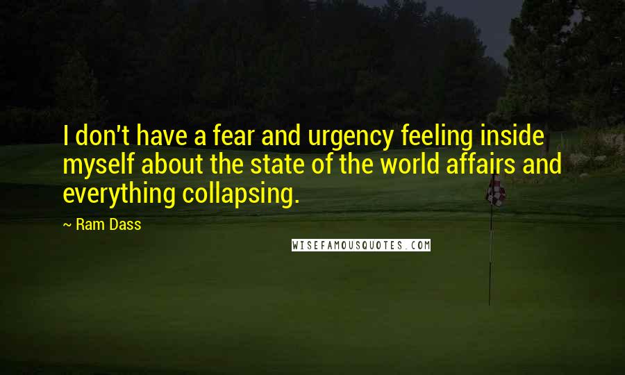 Ram Dass Quotes: I don't have a fear and urgency feeling inside myself about the state of the world affairs and everything collapsing.