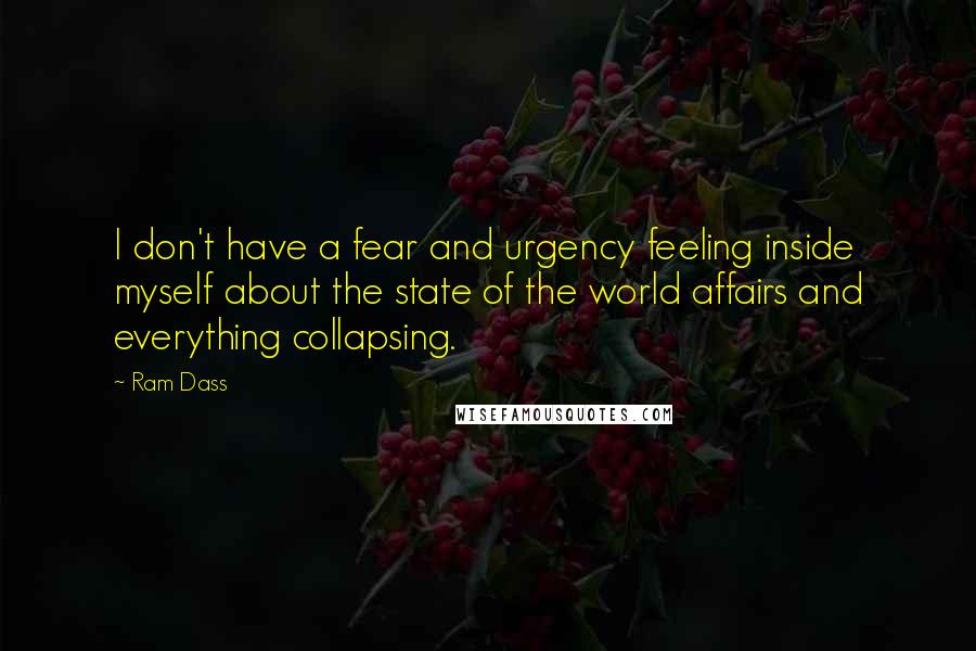 Ram Dass Quotes: I don't have a fear and urgency feeling inside myself about the state of the world affairs and everything collapsing.