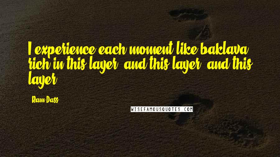 Ram Dass Quotes: I experience each moment like baklava: rich in this layer, and this layer, and this layer.