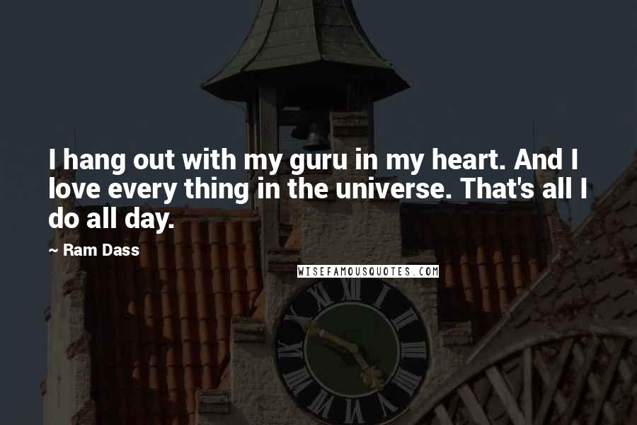 Ram Dass Quotes: I hang out with my guru in my heart. And I love every thing in the universe. That's all I do all day.